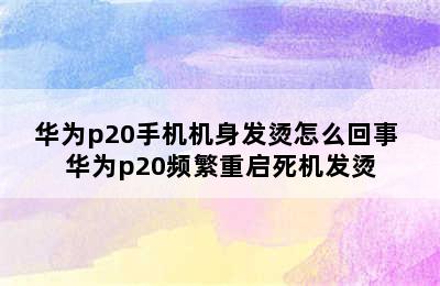 华为p20手机机身发烫怎么回事 华为p20频繁重启死机发烫